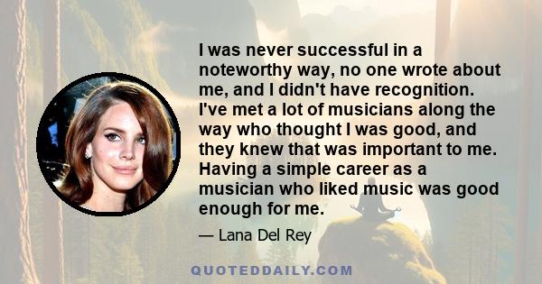 I was never successful in a noteworthy way, no one wrote about me, and I didn't have recognition. I've met a lot of musicians along the way who thought I was good, and they knew that was important to me. Having a simple