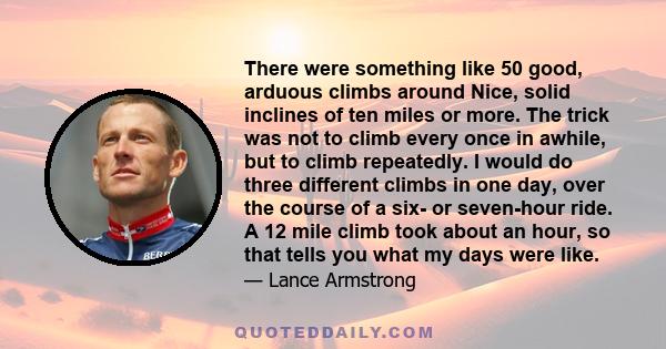 There were something like 50 good, arduous climbs around Nice, solid inclines of ten miles or more. The trick was not to climb every once in awhile, but to climb repeatedly. I would do three different climbs in one day,