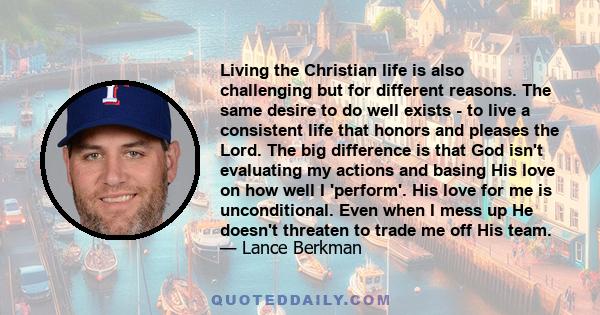 Living the Christian life is also challenging but for different reasons. The same desire to do well exists - to live a consistent life that honors and pleases the Lord. The big difference is that God isn't evaluating my
