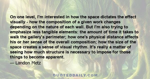 On one level, I'm interested in how the space dictates the effect visually - how the composition of a given work changes depending on the nature of each wall. But I'm also trying to emphasize less tangible elements: the
