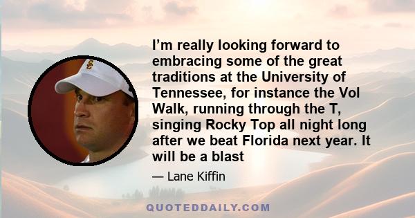 I’m really looking forward to embracing some of the great traditions at the University of Tennessee, for instance the Vol Walk, running through the T, singing Rocky Top all night long after we beat Florida next year. It