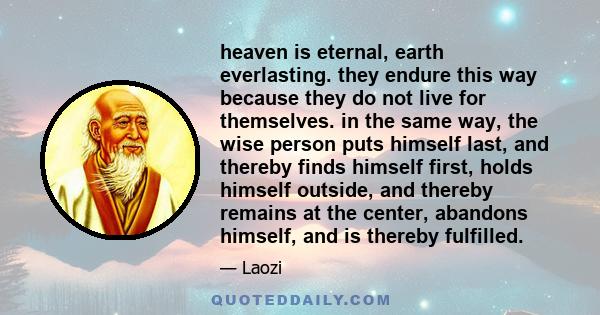 heaven is eternal, earth everlasting. they endure this way because they do not live for themselves. in the same way, the wise person puts himself last, and thereby finds himself first, holds himself outside, and thereby