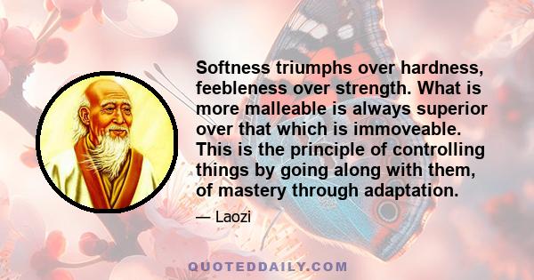 Softness triumphs over hardness, feebleness over strength. What is more malleable is always superior over that which is immoveable. This is the principle of controlling things by going along with them, of mastery