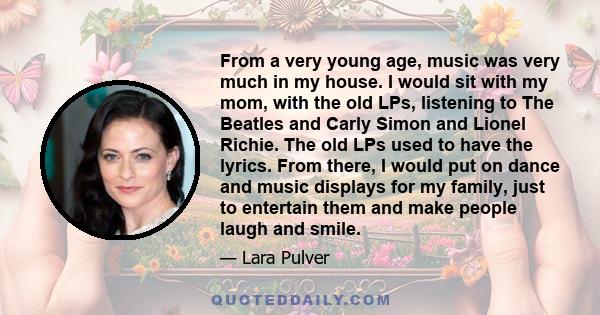 From a very young age, music was very much in my house. I would sit with my mom, with the old LPs, listening to The Beatles and Carly Simon and Lionel Richie. The old LPs used to have the lyrics. From there, I would put