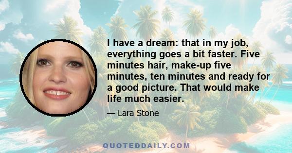 I have a dream: that in my job, everything goes a bit faster. Five minutes hair, make-up five minutes, ten minutes and ready for a good picture. That would make life much easier.
