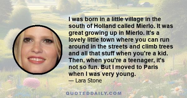 I was born in a little village in the south of Holland called Mierlo. It was great growing up in Mierlo. It's a lovely little town where you can run around in the streets and climb trees and all that stuff when you're a