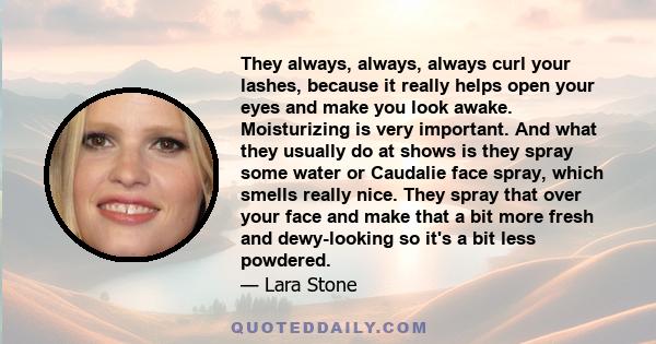 They always, always, always curl your lashes, because it really helps open your eyes and make you look awake. Moisturizing is very important. And what they usually do at shows is they spray some water or Caudalie face