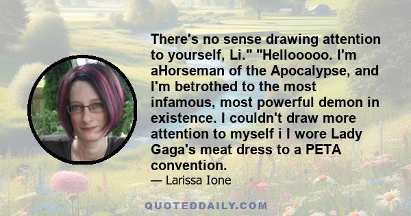 There's no sense drawing attention to yourself, Li. Hellooooo. I'm aHorseman of the Apocalypse, and I'm betrothed to the most infamous, most powerful demon in existence. I couldn't draw more attention to myself i I wore
