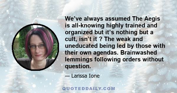 We’ve always assumed The Aegis is all-knowing highly trained and organized but it’s nothing but a cult, isn’t it ? The weak and uneducated being led by those with their own agendas. Brainwashed lemmings following orders