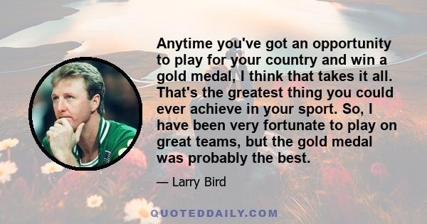 Anytime you've got an opportunity to play for your country and win a gold medal, I think that takes it all. That's the greatest thing you could ever achieve in your sport. So, I have been very fortunate to play on great