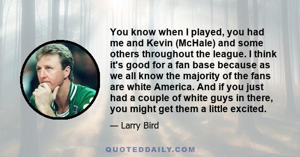 You know when I played, you had me and Kevin (McHale) and some others throughout the league. I think it's good for a fan base because as we all know the majority of the fans are white America. And if you just had a