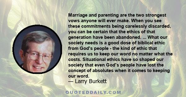 Marriage and parenting are the two strongest vows anyone will ever make. When you see these commitments being carelessly discarded, you can be certain that the ethics of that generation have been abandoned. ... What our