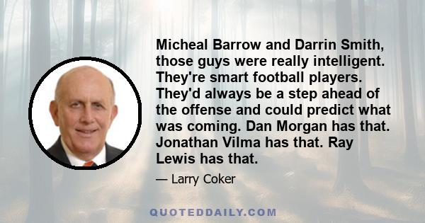 Micheal Barrow and Darrin Smith, those guys were really intelligent. They're smart football players. They'd always be a step ahead of the offense and could predict what was coming. Dan Morgan has that. Jonathan Vilma
