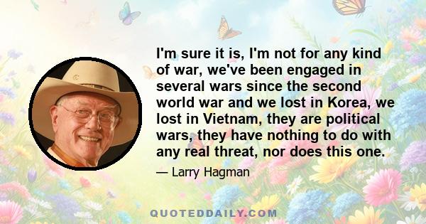 I'm sure it is, I'm not for any kind of war, we've been engaged in several wars since the second world war and we lost in Korea, we lost in Vietnam, they are political wars, they have nothing to do with any real threat,