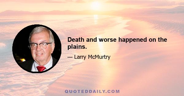 Death and worse happened on the plains.