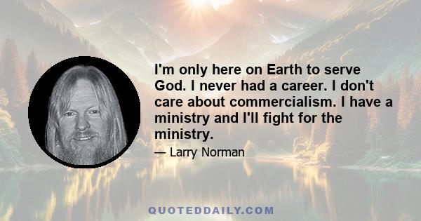 I'm only here on Earth to serve God. I never had a career. I don't care about commercialism. I have a ministry and I'll fight for the ministry.