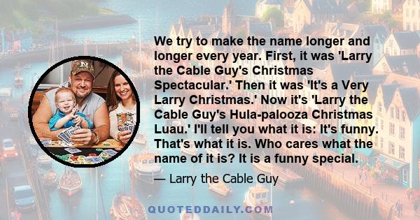 We try to make the name longer and longer every year. First, it was 'Larry the Cable Guy's Christmas Spectacular.' Then it was 'It's a Very Larry Christmas.' Now it's 'Larry the Cable Guy's Hula-palooza Christmas Luau.'