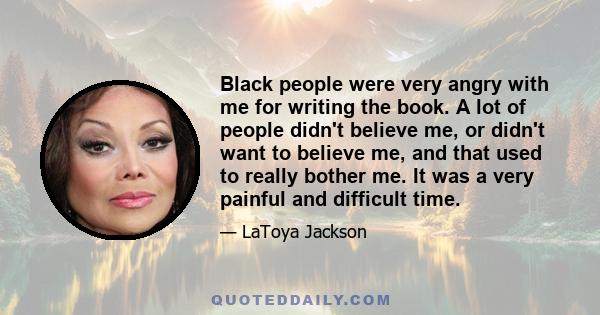 Black people were very angry with me for writing the book. A lot of people didn't believe me, or didn't want to believe me, and that used to really bother me. It was a very painful and difficult time.