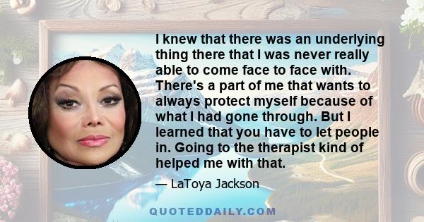 I knew that there was an underlying thing there that I was never really able to come face to face with. There's a part of me that wants to always protect myself because of what I had gone through. But I learned that you