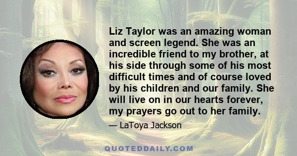 Liz Taylor was an amazing woman and screen legend. She was an incredible friend to my brother, at his side through some of his most difficult times and of course loved by his children and our family. She will live on in