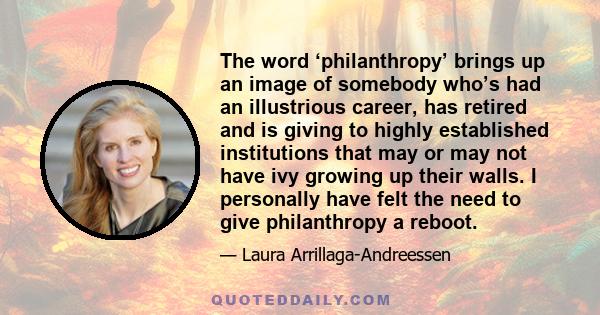 The word ‘philanthropy’ brings up an image of somebody who’s had an illustrious career, has retired and is giving to highly established institutions that may or may not have ivy growing up their walls. I personally have