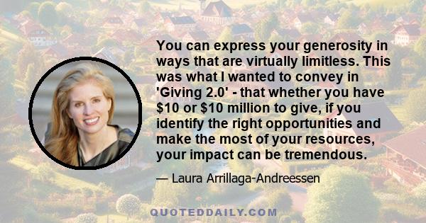 You can express your generosity in ways that are virtually limitless. This was what I wanted to convey in 'Giving 2.0' - that whether you have $10 or $10 million to give, if you identify the right opportunities and make