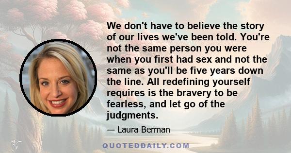 We don't have to believe the story of our lives we've been told. You're not the same person you were when you first had sex and not the same as you'll be five years down the line. All redefining yourself requires is the