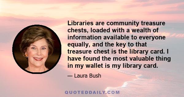 Libraries are community treasure chests, loaded with a wealth of information available to everyone equally, and the key to that treasure chest is the library card. I have found the most valuable thing in my wallet is my