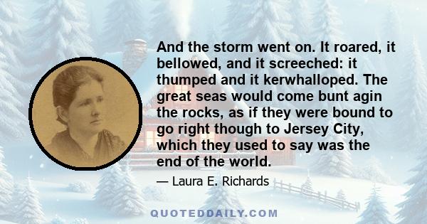 And the storm went on. It roared, it bellowed, and it screeched: it thumped and it kerwhalloped. The great seas would come bunt agin the rocks, as if they were bound to go right though to Jersey City, which they used to