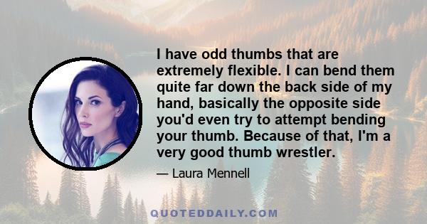 I have odd thumbs that are extremely flexible. I can bend them quite far down the back side of my hand, basically the opposite side you'd even try to attempt bending your thumb. Because of that, I'm a very good thumb