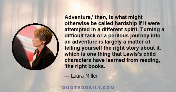 Adventure,' then, is what might otherwise be called hardship if it were attempted in a different spirit. Turning a difficult task or a perilous journey into an adventure is largely a matter of telling yourself the right
