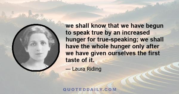 we shall know that we have begun to speak true by an increased hunger for true-speaking; we shall have the whole hunger only after we have given ourselves the first taste of it.