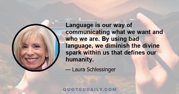 Language is our way of communicating what we want and who we are. By using bad language, we diminish the divine spark within us that defines our humanity.