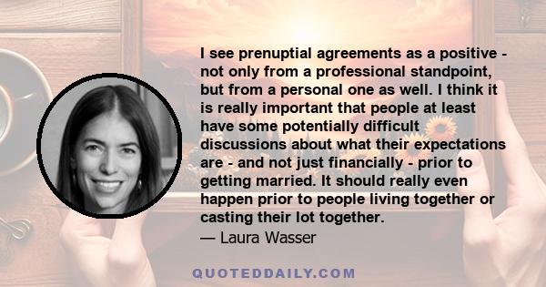 I see prenuptial agreements as a positive - not only from a professional standpoint, but from a personal one as well. I think it is really important that people at least have some potentially difficult discussions about