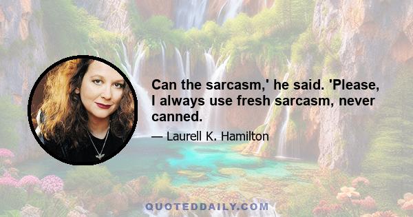 Can the sarcasm,' he said. 'Please, I always use fresh sarcasm, never canned.