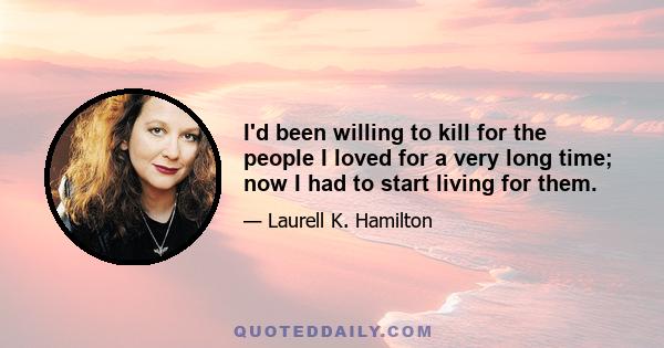 I'd been willing to kill for the people I loved for a very long time; now I had to start living for them.
