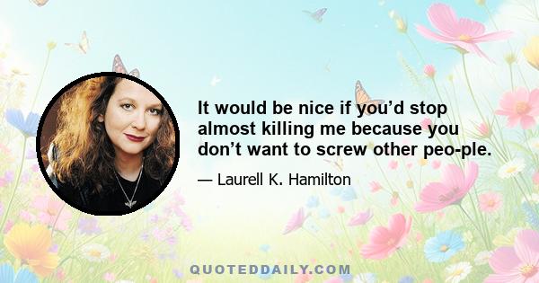 It would be nice if you’d stop almost killing me because you don’t want to screw other people.