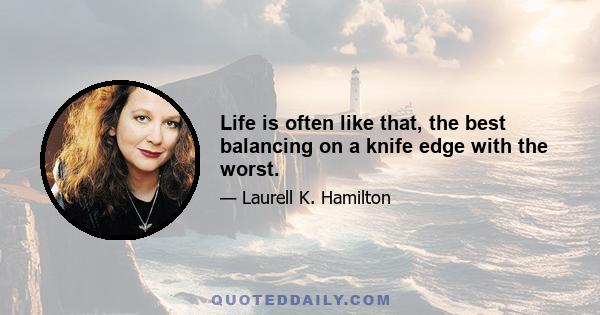 Life is often like that, the best balancing on a knife edge with the worst.