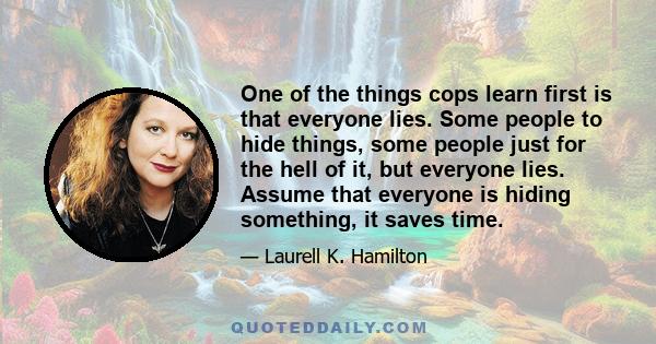 One of the things cops learn first is that everyone lies. Some people to hide things, some people just for the hell of it, but everyone lies. Assume that everyone is hiding something, it saves time.