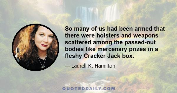 So many of us had been armed that there were holsters and weapons scattered among the passed-out bodies like mercenary prizes in a fleshy Cracker Jack box.