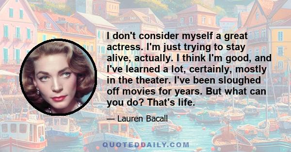 I don't consider myself a great actress. I'm just trying to stay alive, actually. I think I'm good, and I've learned a lot, certainly, mostly in the theater. I've been sloughed off movies for years. But what can you do?