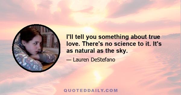 I'll tell you something about true love. There's no science to it. It's as natural as the sky.