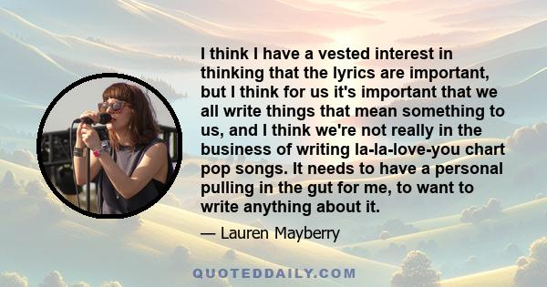 I think I have a vested interest in thinking that the lyrics are important, but I think for us it's important that we all write things that mean something to us, and I think we're not really in the business of writing