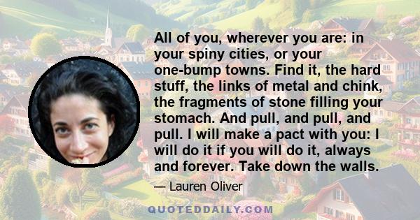 All of you, wherever you are: in your spiny cities, or your one-bump towns. Find it, the hard stuff, the links of metal and chink, the fragments of stone filling your stomach. And pull, and pull, and pull. I will make a