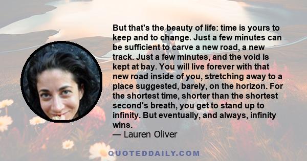 But that's the beauty of life: time is yours to keep and to change. Just a few minutes can be sufficient to carve a new road, a new track. Just a few minutes, and the void is kept at bay. You will live forever with that