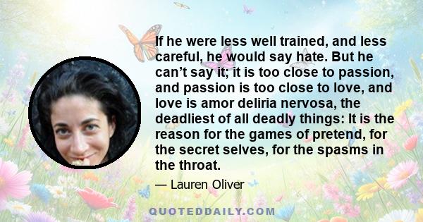 If he were less well trained, and less careful, he would say hate. But he can’t say it; it is too close to passion, and passion is too close to love, and love is amor deliria nervosa, the deadliest of all deadly things: