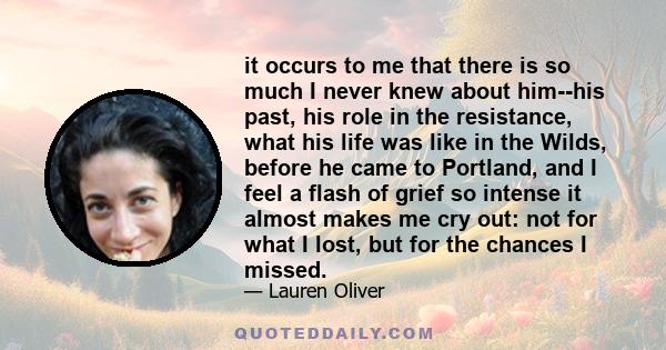 it occurs to me that there is so much I never knew about him--his past, his role in the resistance, what his life was like in the Wilds, before he came to Portland, and I feel a flash of grief so intense it almost makes