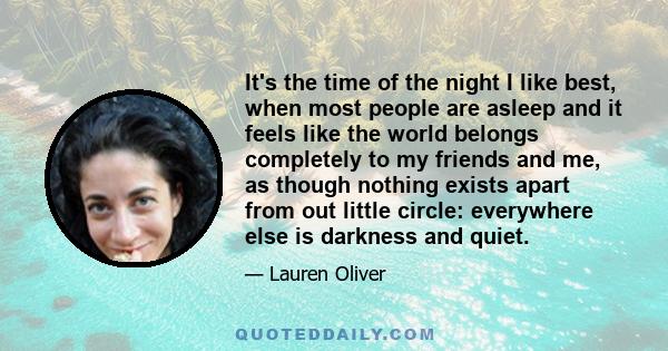 It's the time of the night I like best, when most people are asleep and it feels like the world belongs completely to my friends and me, as though nothing exists apart from out little circle: everywhere else is darkness