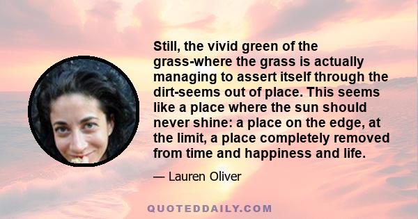 Still, the vivid green of the grass-where the grass is actually managing to assert itself through the dirt-seems out of place. This seems like a place where the sun should never shine: a place on the edge, at the limit,