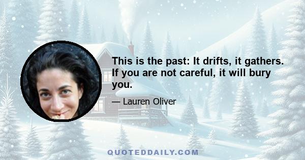 This is the past: It drifts, it gathers. If you are not careful, it will bury you.
